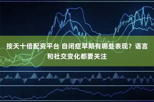 按天十倍配资平台 自闭症早期有哪些表现？语言和社交变化都要关注