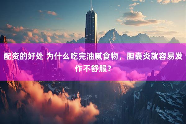 配资的好处 为什么吃完油腻食物，胆囊炎就容易发作不舒服？