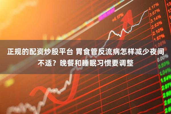 正规的配资炒股平台 胃食管反流病怎样减少夜间不适？晚餐和睡眠习惯要调整