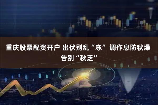 重庆股票配资开户 出伏别乱“冻” 调作息防秋燥 告别“秋乏”