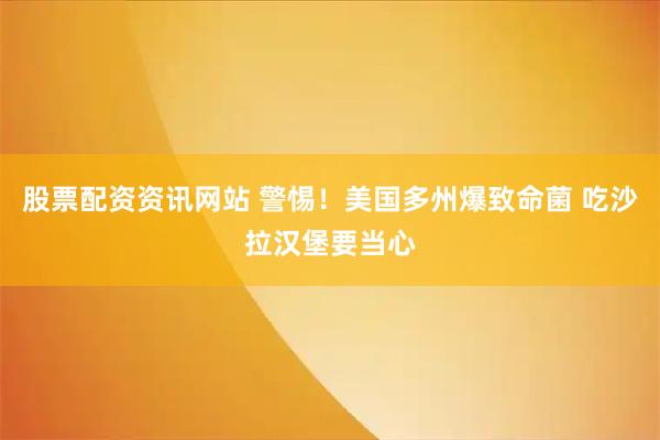 股票配资资讯网站 警惕！美国多州爆致命菌 吃沙拉汉堡要当心