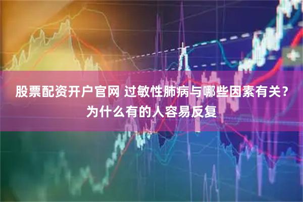 股票配资开户官网 过敏性肺病与哪些因素有关？为什么有的人容易反复