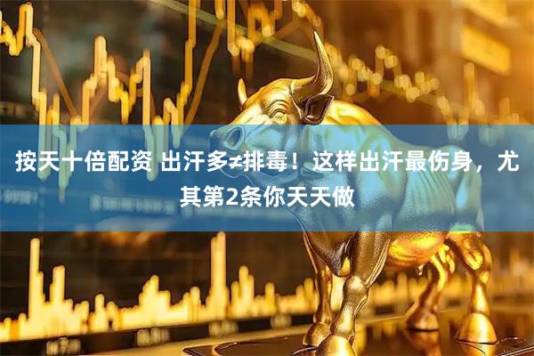 按天十倍配资 出汗多≠排毒！这样出汗最伤身，尤其第2条你天天做