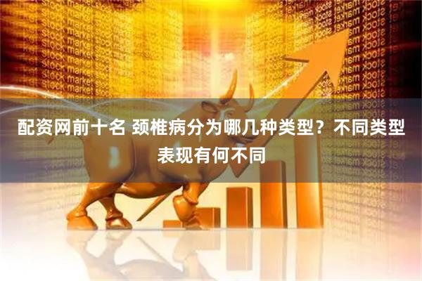 配资网前十名 颈椎病分为哪几种类型？不同类型表现有何不同