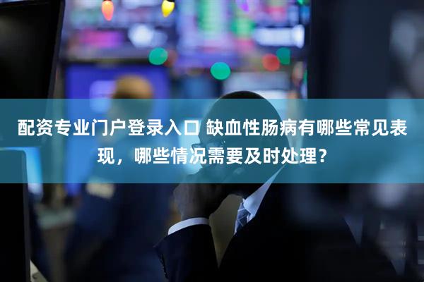 配资专业门户登录入口 缺血性肠病有哪些常见表现，哪些情况需要及时处理？