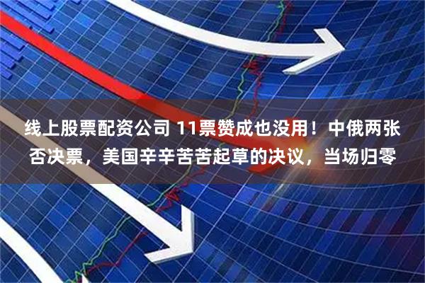 线上股票配资公司 11票赞成也没用!中俄两张否决票,美国辛辛苦苦起草的决议,当场归零