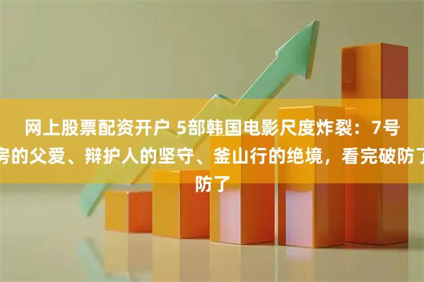 网上股票配资开户 5部韩国电影尺度炸裂：7号房的父爱、辩护人的坚守、釜山行的绝境，看完破防了