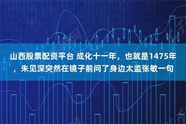 山西股票配资平台 成化十一年，也就是1475年，朱见深突然在镜子前问了身边太监张敏一句